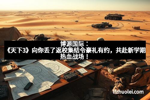 博源国际:《天下3》向你丢了返校集结令豪礼有约,共赴新学期热血战场!